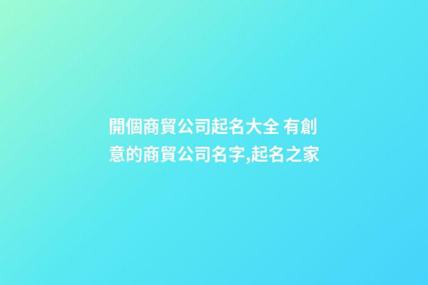開個商貿公司起名大全 有創意的商貿公司名字,起名之家-第1張-公司起名-玄機派